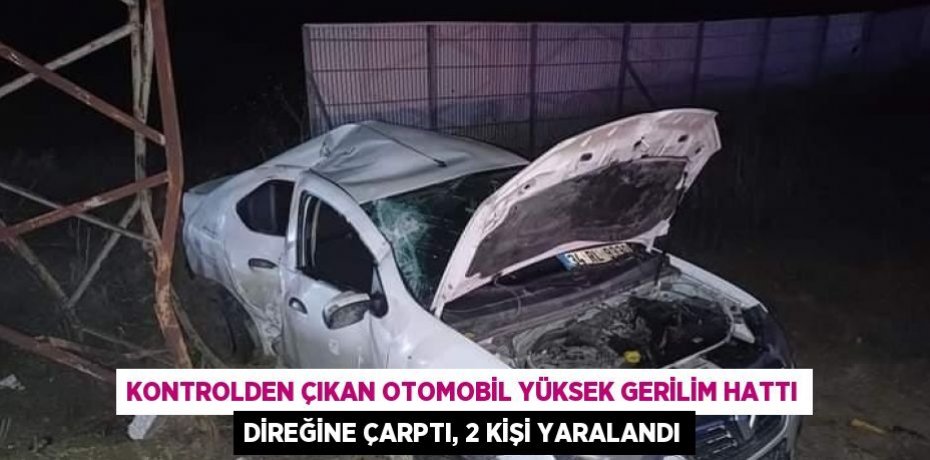 KONTROLDEN ÇIKAN OTOMOBİL YÜKSEK GERİLİM HATTI DİREĞİNE ÇARPTI, 2 KİŞİ YARALANDI