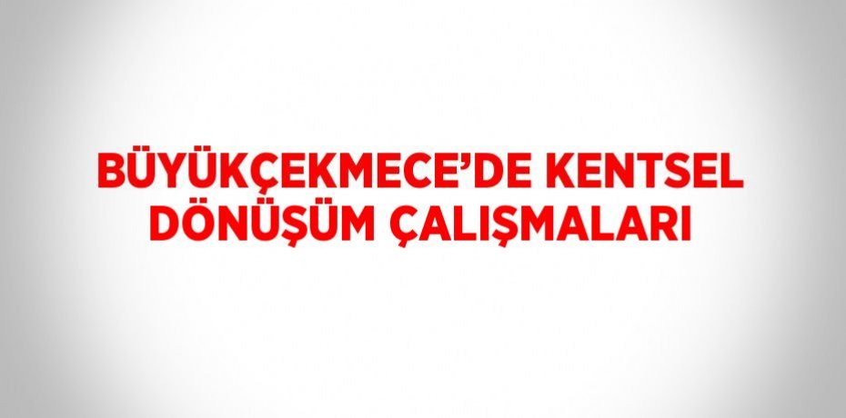 BÜYÜKÇEKMECE’DE KENTSEL DÖNÜŞÜM ÇALIŞMALARI