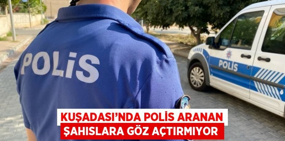 KUŞADASI’NDA POLİS ARANAN ŞAHISLARA GÖZ AÇTIRMIYOR