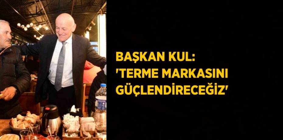 BAŞKAN KUL: 'TERME MARKASINI GÜÇLENDİRECEĞİZ'