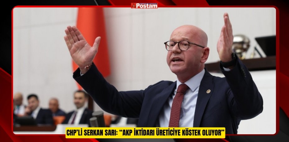 CHP’Lİ SERKAN SARI: “AKP İKTİDARI ÜRETİCİYE KÖSTEK OLUYOR”