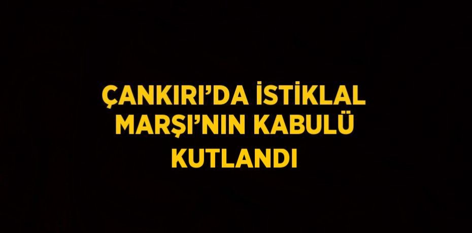 ÇANKIRI’DA İSTİKLAL MARŞI’NIN KABULÜ KUTLANDI
