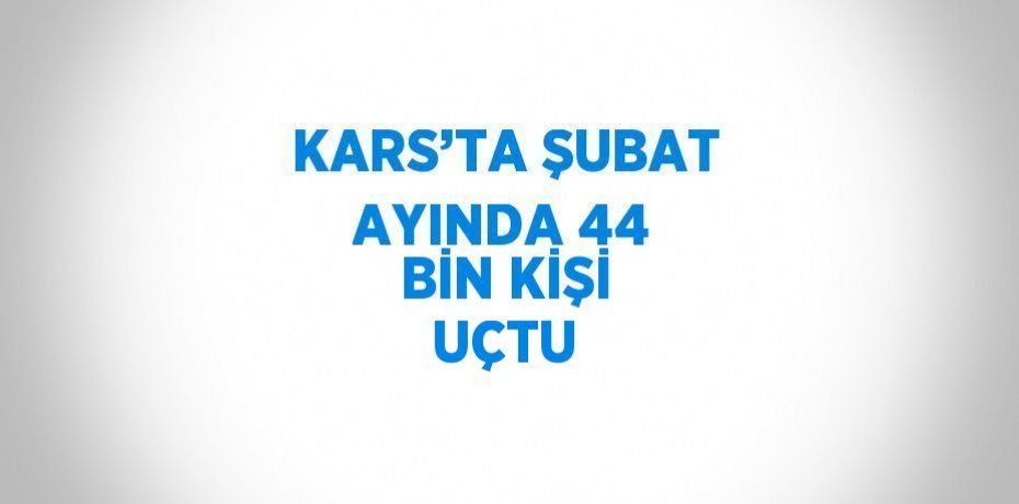 KARS’TA ŞUBAT AYINDA 44 BİN KİŞİ UÇTU