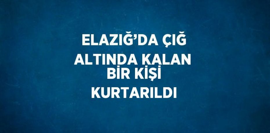 ELAZIĞ’DA ÇIĞ ALTINDA KALAN BİR KİŞİ KURTARILDI