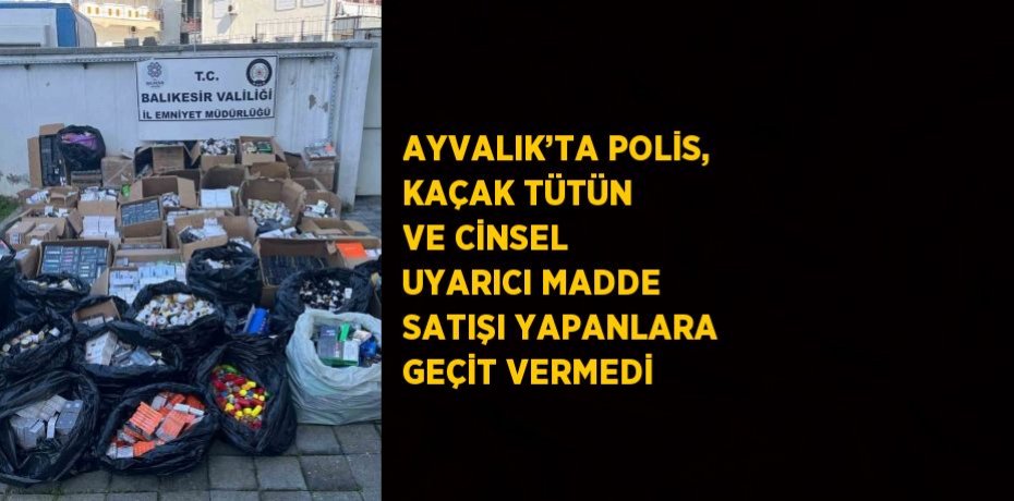 AYVALIK’TA POLİS, KAÇAK TÜTÜN VE CİNSEL UYARICI MADDE SATIŞI YAPANLARA GEÇİT VERMEDİ