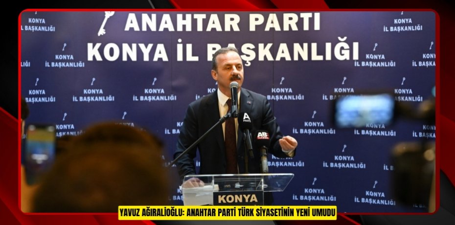 YAVUZ AĞIRALİOĞLU: ANAHTAR PARTİ TÜRK SİYASETİNİN YENİ UMUDU