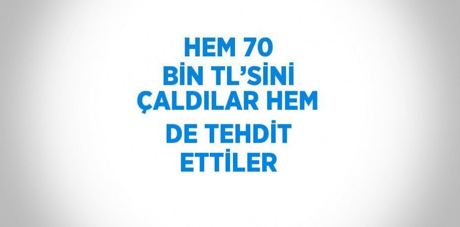 HEM 70 BİN TL’SİNİ ÇALDILAR HEM DE TEHDİT ETTİLER
