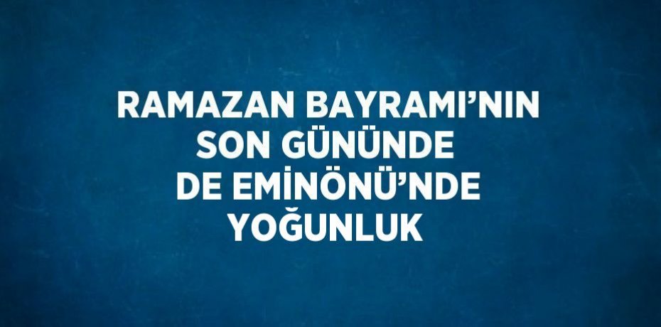 RAMAZAN BAYRAMI’NIN SON GÜNÜNDE DE EMİNÖNÜ’NDE YOĞUNLUK