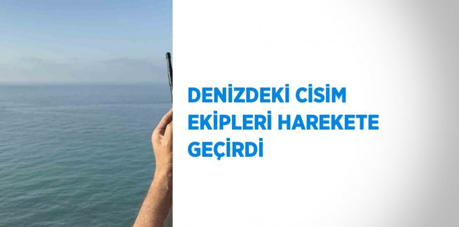 DENİZDEKİ CİSİM EKİPLERİ HAREKETE GEÇİRDİ