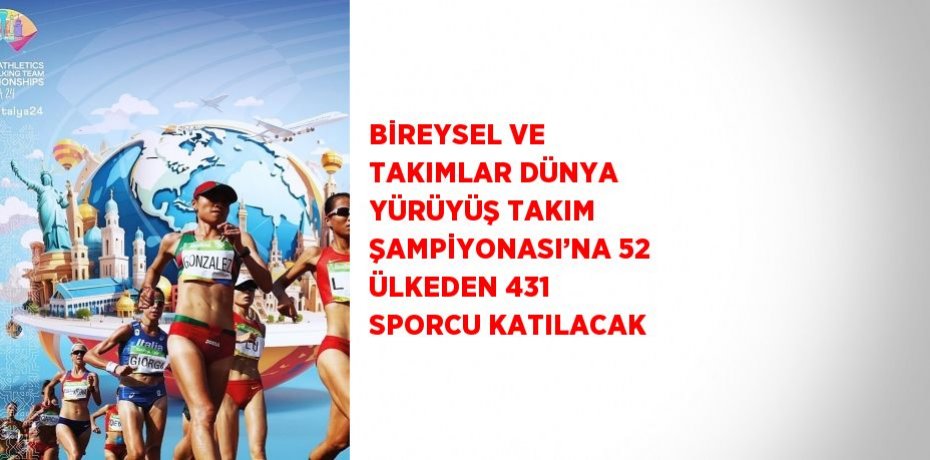 BİREYSEL VE TAKIMLAR DÜNYA YÜRÜYÜŞ TAKIM ŞAMPİYONASI’NA 52 ÜLKEDEN 431 SPORCU KATILACAK