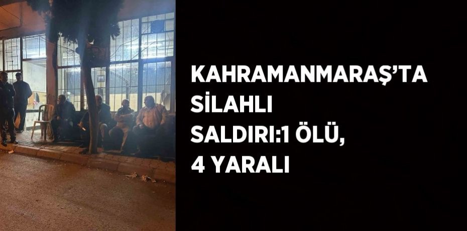 KAHRAMANMARAŞ’TA SİLAHLI SALDIRI:1 ÖLÜ, 4 YARALI