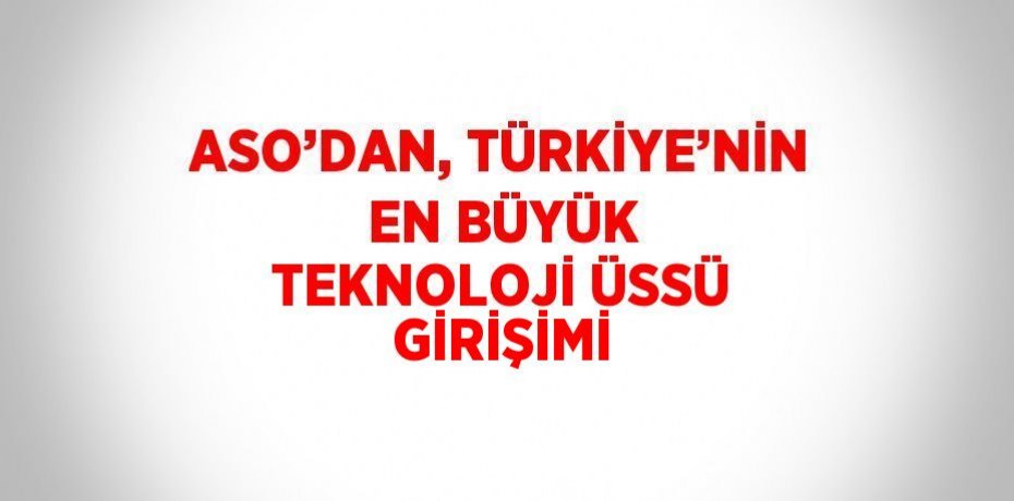 ASO’DAN, TÜRKİYE’NİN EN BÜYÜK TEKNOLOJİ ÜSSÜ GİRİŞİMİ