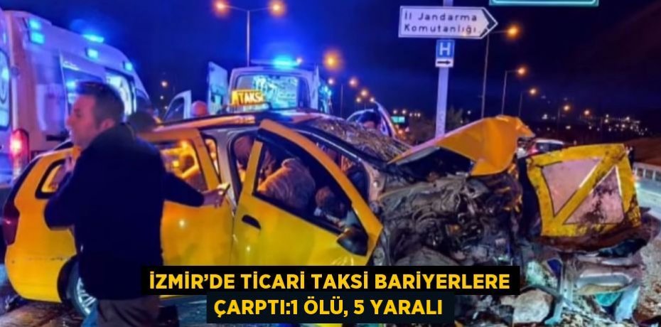 İZMİR’DE TİCARİ TAKSİ BARİYERLERE ÇARPTI:1 ÖLÜ, 5 YARALI