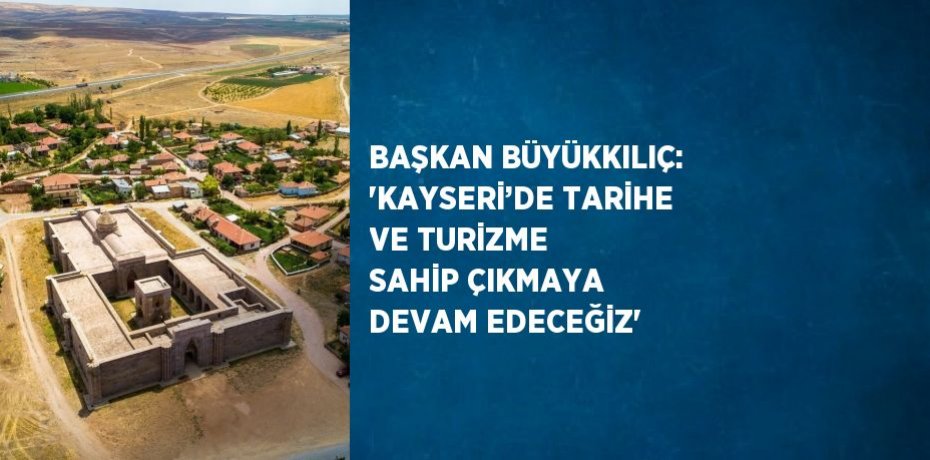 BAŞKAN BÜYÜKKILIÇ: 'KAYSERİ’DE TARİHE VE TURİZME SAHİP ÇIKMAYA DEVAM EDECEĞİZ'