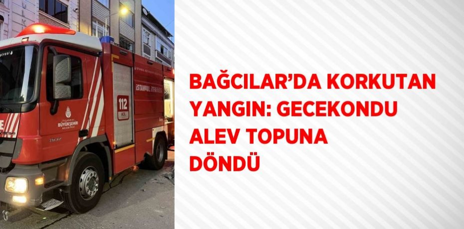 BAĞCILAR’DA KORKUTAN YANGIN: GECEKONDU ALEV TOPUNA DÖNDÜ