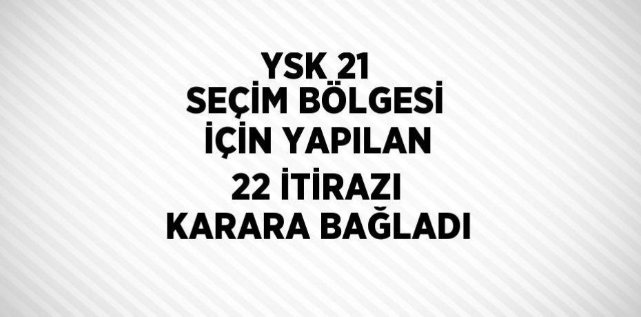 YSK 21 SEÇİM BÖLGESİ İÇİN YAPILAN 22 İTİRAZI KARARA BAĞLADI
