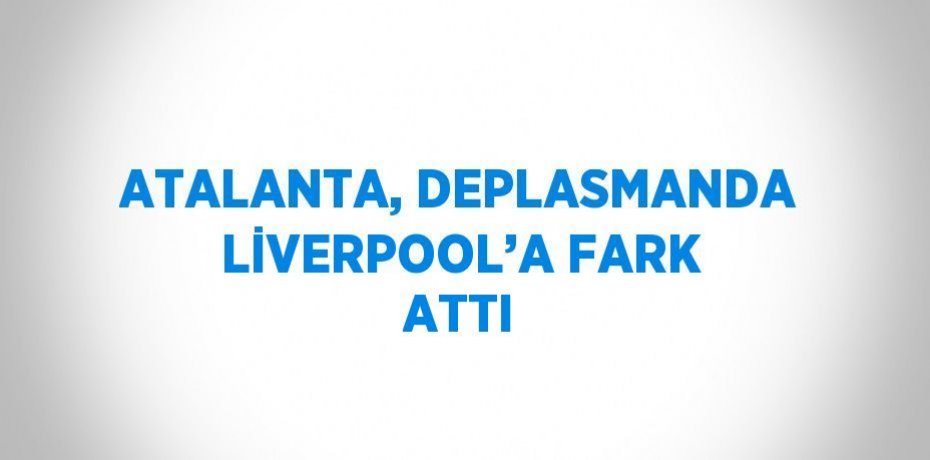 ATALANTA, DEPLASMANDA LİVERPOOL’A FARK ATTI