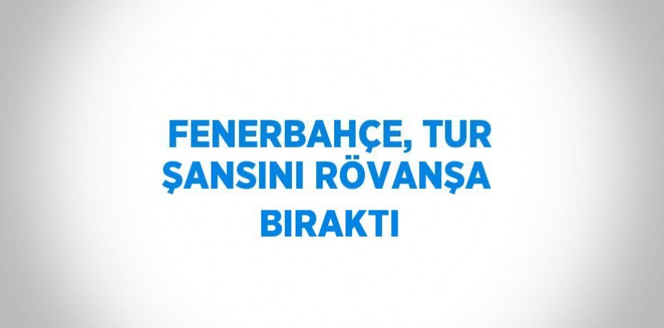 FENERBAHÇE, TUR ŞANSINI RÖVANŞA BIRAKTI