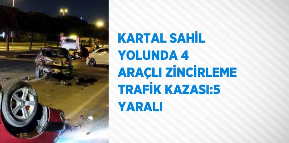 KARTAL SAHİL YOLUNDA 4 ARAÇLI ZİNCİRLEME TRAFİK KAZASI:5 YARALI