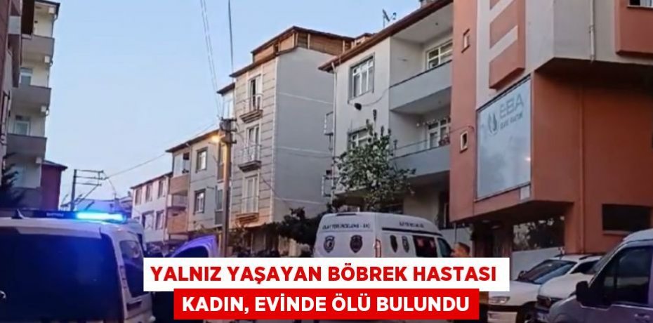 YALNIZ YAŞAYAN BÖBREK HASTASI KADIN, EVİNDE ÖLÜ BULUNDU
