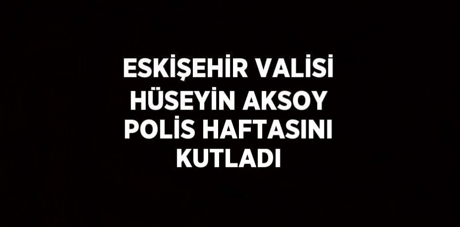 ESKİŞEHİR VALİSİ HÜSEYİN AKSOY POLİS HAFTASINI KUTLADI