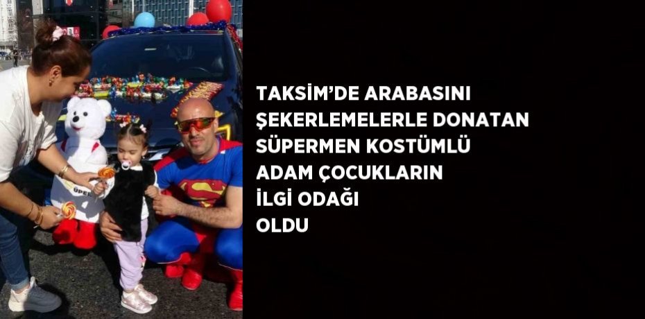 TAKSİM’DE ARABASINI ŞEKERLEMELERLE DONATAN SÜPERMEN KOSTÜMLÜ ADAM ÇOCUKLARIN İLGİ ODAĞI OLDU