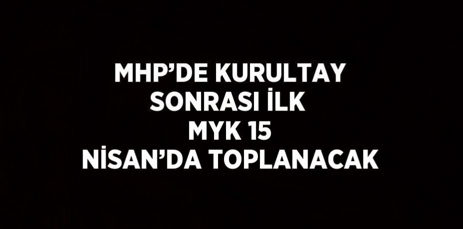 MHP’DE KURULTAY SONRASI İLK MYK 15 NİSAN’DA TOPLANACAK