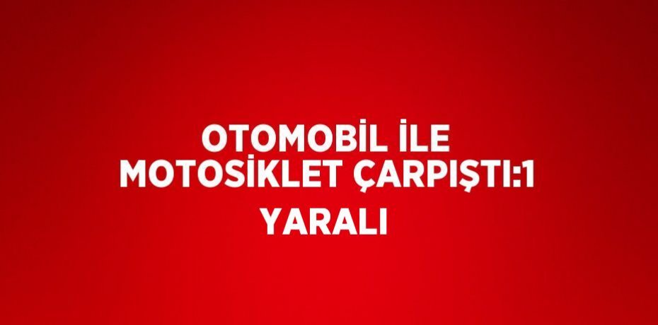 OTOMOBİL İLE MOTOSİKLET ÇARPIŞTI:1 YARALI