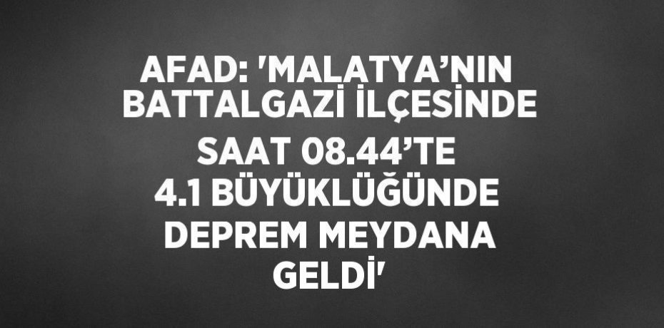 AFAD: 'MALATYA’NIN BATTALGAZİ İLÇESİNDE SAAT 08.44’TE 4.1 BÜYÜKLÜĞÜNDE DEPREM MEYDANA GELDİ'