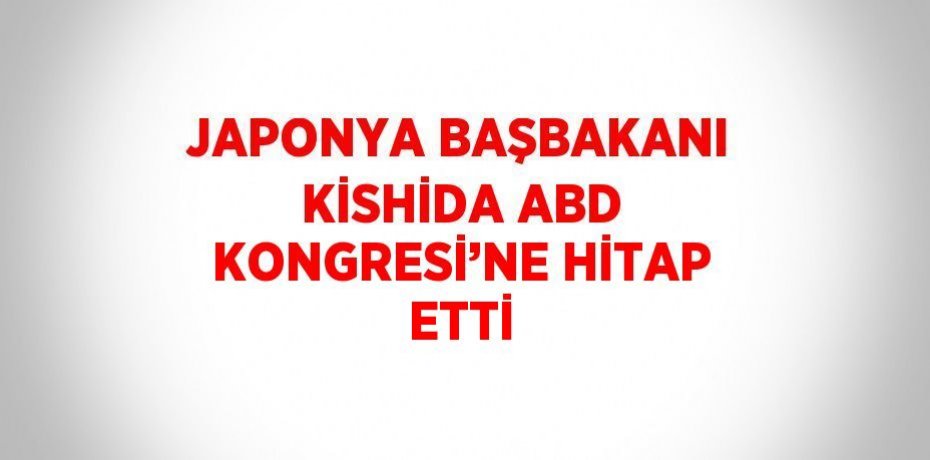 JAPONYA BAŞBAKANI KİSHİDA ABD KONGRESİ’NE HİTAP ETTİ