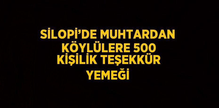 SİLOPİ’DE MUHTARDAN KÖYLÜLERE 500 KİŞİLİK TEŞEKKÜR YEMEĞİ