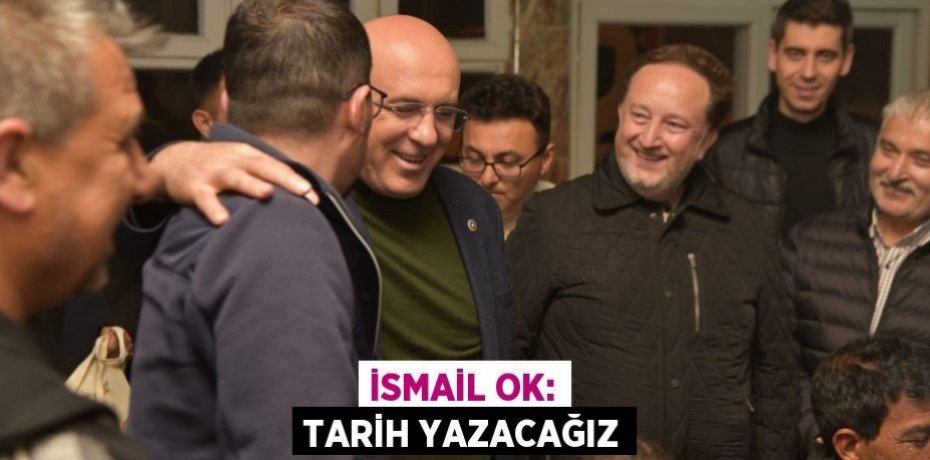 İSMAİL OK: TARİH YAZACAĞIZ