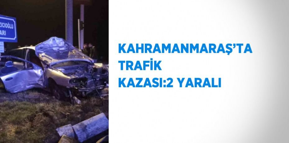 KAHRAMANMARAŞ’TA TRAFİK KAZASI:2 YARALI