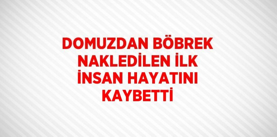 DOMUZDAN BÖBREK NAKLEDİLEN İLK İNSAN HAYATINI KAYBETTİ