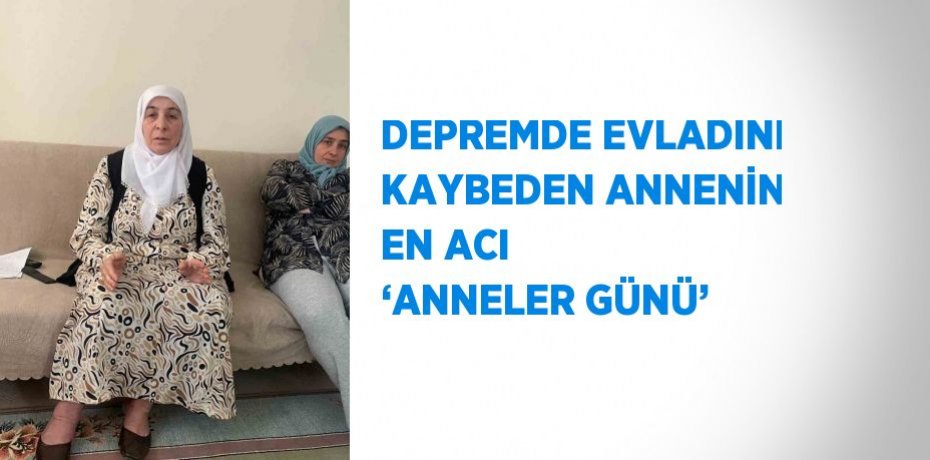 DEPREMDE EVLADINI KAYBEDEN ANNENİN EN ACI ‘ANNELER GÜNÜ’