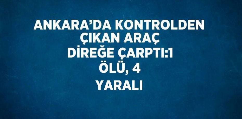 ANKARA’DA KONTROLDEN ÇIKAN ARAÇ DİREĞE ÇARPTI:1 ÖLÜ, 4 YARALI