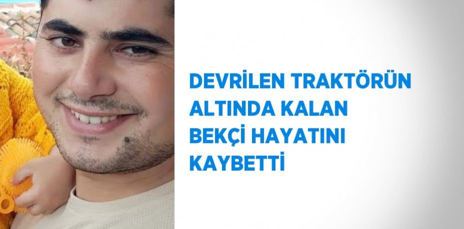 DEVRİLEN TRAKTÖRÜN ALTINDA KALAN BEKÇİ HAYATINI KAYBETTİ