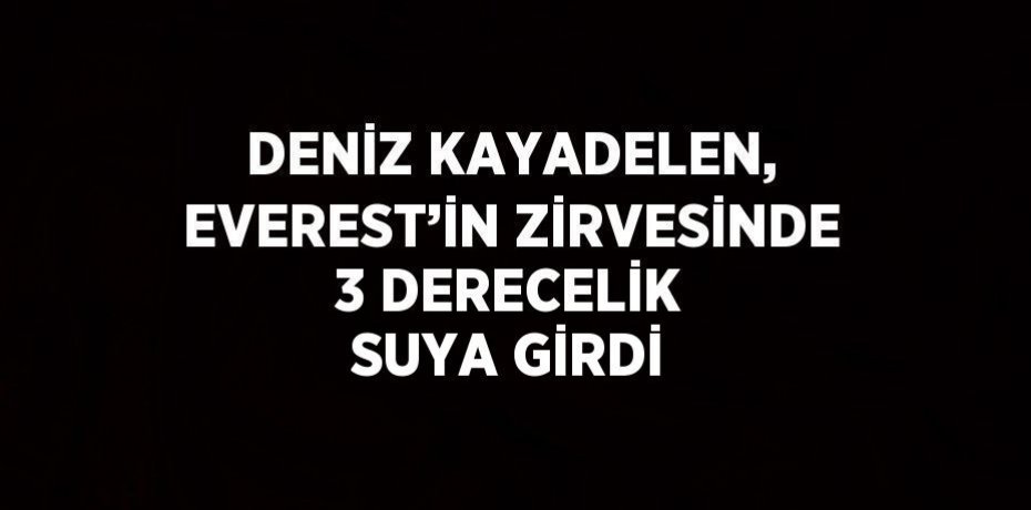 DENİZ KAYADELEN, EVEREST’İN ZİRVESİNDE 3 DERECELİK SUYA GİRDİ