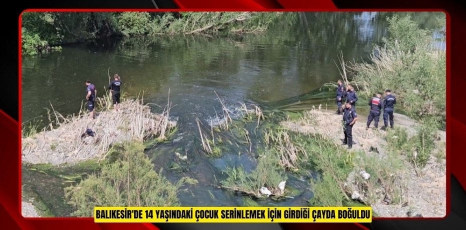 Balıkesir'de 14 yaşındaki çocuk serinlemek için girdiği çayda boğuldu