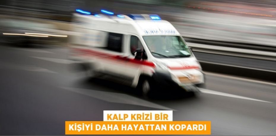 Kalp krizi bir kişiyi daha hayattan kopardı