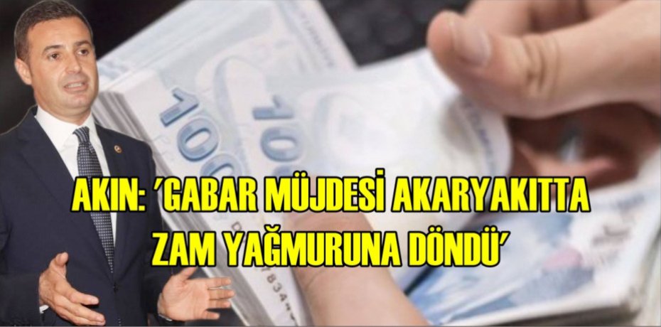 AKIN: ‘GABAR MÜJDESİ AKARYAKITTA ZAM YAĞMURUNA DÖNDÜ’