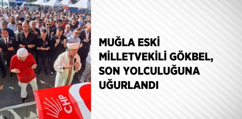 MUĞLA ESKİ MİLLETVEKİLİ GÖKBEL, SON YOLCULUĞUNA UĞURLANDI