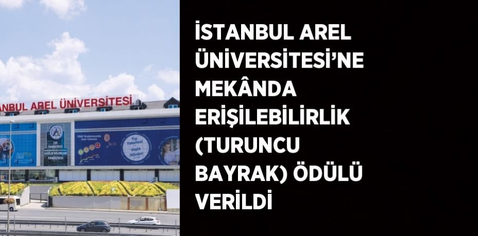 İSTANBUL AREL ÜNİVERSİTESİ’NE MEKÂNDA ERİŞİLEBİLİRLİK (TURUNCU BAYRAK) ÖDÜLÜ VERİLDİ