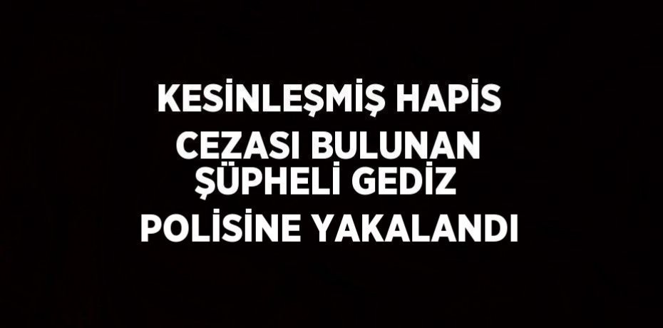 KESİNLEŞMİŞ HAPİS CEZASI BULUNAN ŞÜPHELİ GEDİZ POLİSİNE YAKALANDI