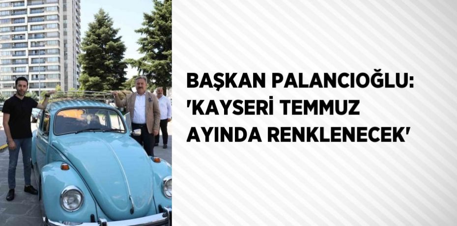 BAŞKAN PALANCIOĞLU: 'KAYSERİ TEMMUZ AYINDA RENKLENECEK'