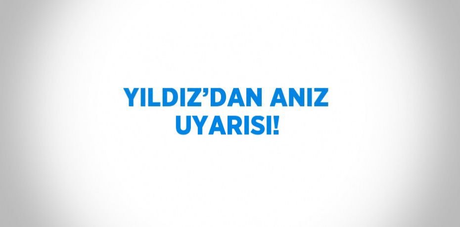 YILDIZ’DAN ANIZ UYARISI!