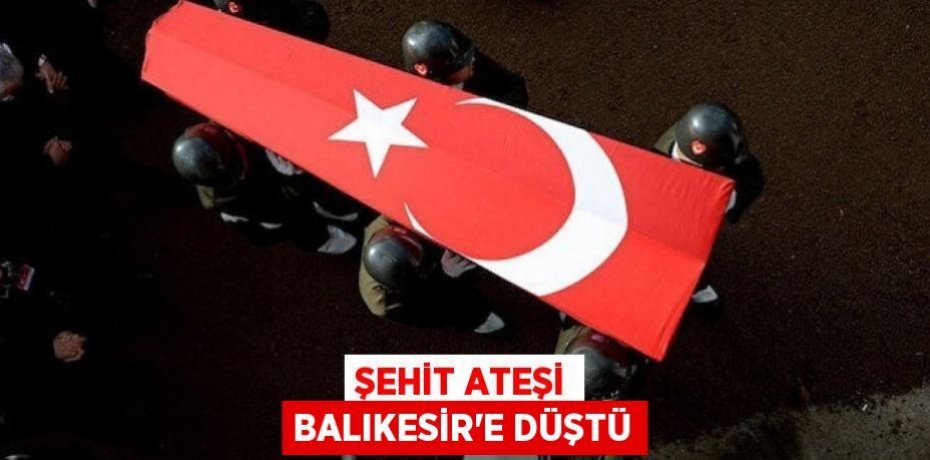 Şehit ateşi Balıkesir'e düştü