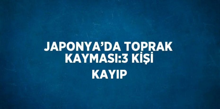 JAPONYA’DA TOPRAK KAYMASI:3 KİŞİ KAYIP