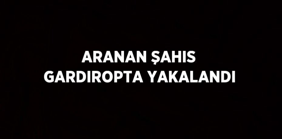 ARANAN ŞAHIS GARDIROPTA YAKALANDI