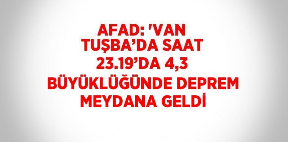 AFAD: 'VAN TUŞBA’DA SAAT 23.19’DA 4,3 BÜYÜKLÜĞÜNDE DEPREM MEYDANA GELDİ